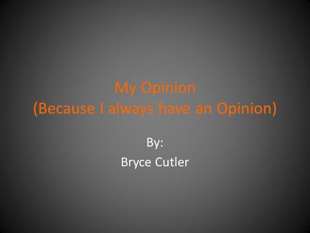 My Opinion (Because I always have an Opinion) By: Bryce Cutler.