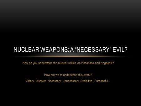 How do you understand the nuclear strikes on Hiroshima and Nagasaki? How are we to understand this event? Victory, Disaster, Necessary, Unnecessary, Exploitive,