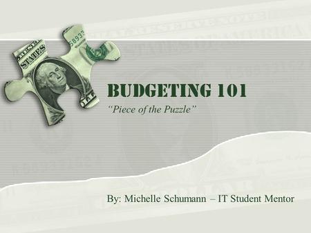 Budgeting 101 “Piece of the Puzzle” By: Michelle Schumann – IT Student Mentor.