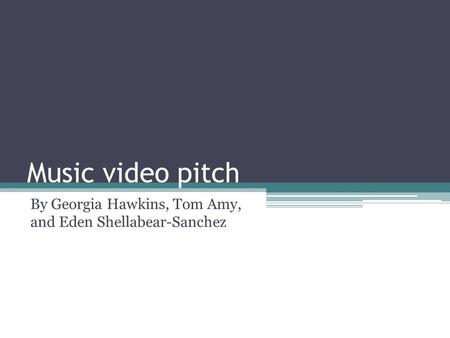 Music video pitch By Georgia Hawkins, Tom Amy, and Eden Shellabear-Sanchez.