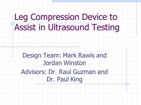 Leg Compression Device to Assist in Ultrasound Testing Design Team: Mark Rawls and Jordan Winston Advisors: Dr. Raul Guzman and Dr. Paul King.