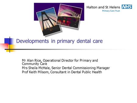 Developments in primary dental care Mr Alan Rice, Operational Director for Primary and Community Care Mrs Sheila McHale, Senior Dental Commissioning Manager.