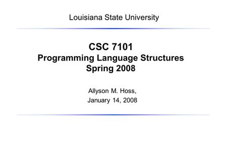 Allyson M. Hoss, January 14, 2008 CSC 7101 Programming Language Structures Spring 2008 Louisiana State University.