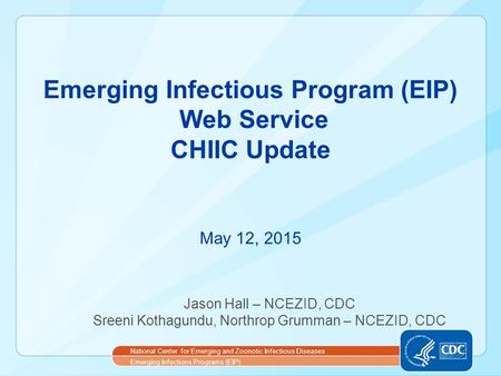 Emerging Infectious Program (EIP) Web Service CHIIC Update May 12, 2015 Jason Hall – NCEZID, CDC Sreeni Kothagundu, Northrop Grumman – NCEZID, CDC National.