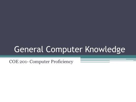 General Computer Knowledge COE 201- Computer Proficiency.