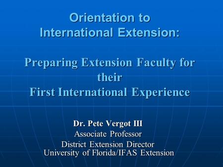 Orientation to International Extension: Preparing Extension Faculty for their First International Experience Dr. Pete Vergot III Associate Professor District.