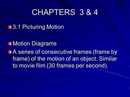 CHAPTERS 3 & 4 3.1 Picturing Motion Motion Diagrams A series of consecutive frames (frame by frame) of the motion of an object. Similar to movie film (30.