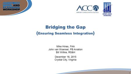 1 Bridging the Gap ( Ensuring Seamless Integration ) Mike Hines, FAA John van Woensel, PB Aviation Bill Willkie, RS&H December 16, 2015 Crystal City, Virginia.