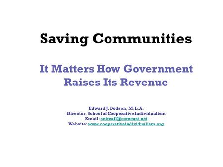 Saving Communities It Matters How Government Raises Its Revenue Edward J. Dodson, M.L.A. Director, School of Cooperative Individualism