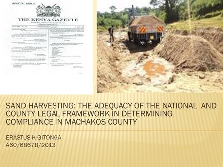 SAND HARVESTING: THE ADEQUACY OF THE NATIONAL AND COUNTY LEGAL FRAMEWORK IN DETERMINING COMPLIANCE IN MACHAKOS COUNTY ERASTUS K GITONGA A60/68678/2013.