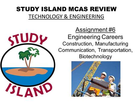 STUDY ISLAND MCAS REVIEW TECHNOLOGY & ENGINEERING Assignment #6 Engineering Careers Construction, Manufacturing Communication, Transportation, Biotechnology.