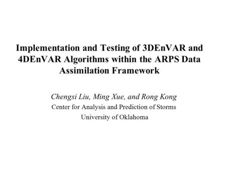 Implementation and Testing of 3DEnVAR and 4DEnVAR Algorithms within the ARPS Data Assimilation Framework Chengsi Liu, Ming Xue, and Rong Kong Center for.