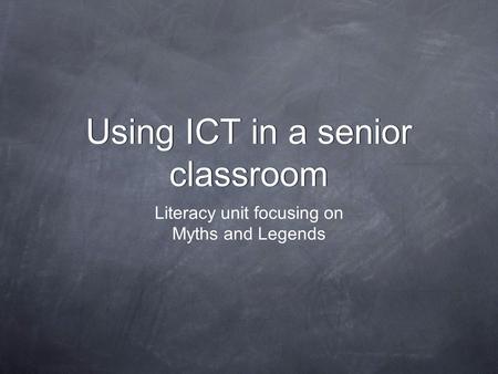 Using ICT in a senior classroom Using ICT in a senior classroom Literacy unit focusing on Myths and Legends.