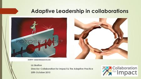 Adaptive Leadership in collaborations Liz Skelton Director: Collaboration for Impact & The Adaptive Practice 20th October 2015.