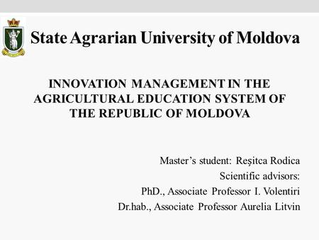 State Agrarian University of Moldova INNOVATION MANAGEMENT IN THE AGRICULTURAL EDUCATION SYSTEM OF THE REPUBLIC OF MOLDOVA Master’s student: Reitca Rodica.