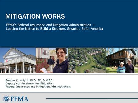 FEMA’s Federal Insurance and Mitigation Administration -- Leading the Nation to Build a Stronger, Smarter, Safer America MITIGATION WORKS Sandra K. Knight,