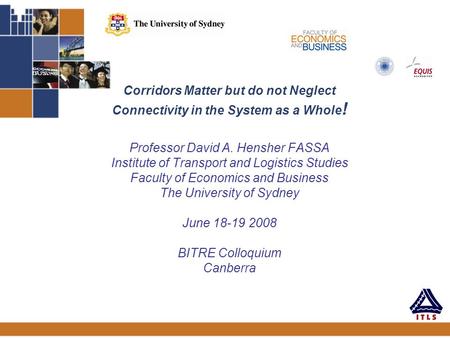 Corridors Matter but do not Neglect Connectivity in the System as a Whole ! Professor David A. Hensher FASSA Institute of Transport and Logistics Studies.