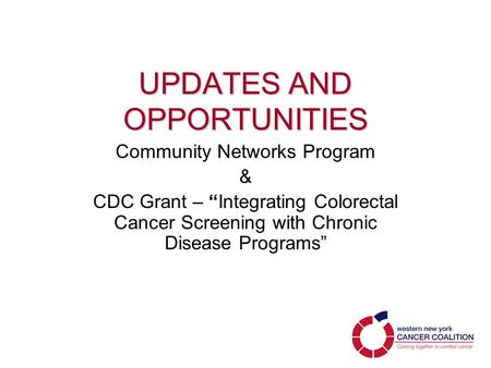 UPDATES AND OPPORTUNITIES Community Networks Program & CDC Grant – “Integrating Colorectal Cancer Screening with Chronic Disease Programs”