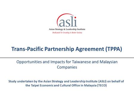 Trans-Pacific Partnership Agreement (TPPA) Opportunities and Impacts for Taiwanese and Malaysian Companies Study undertaken by the Asian Strategy and Leadership.