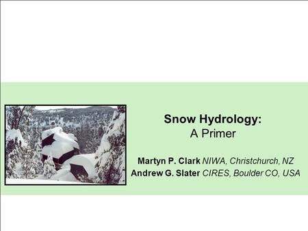 Snow Hydrology: A Primer Martyn P. Clark NIWA, Christchurch, NZ Andrew G. Slater CIRES, Boulder CO, USA.