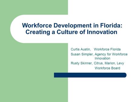 Workforce Development in Florida: Creating a Culture of Innovation Curtis Austin, Workforce Florida Susan Simpler, Agency for Workforce Innovation Rusty.