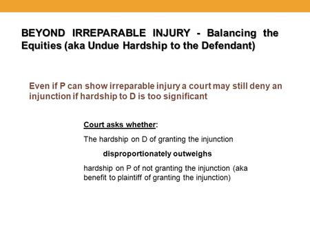 BEYOND IRREPARABLE INJURY - Balancing the Equities (aka Undue Hardship to the Defendant) Even if P can show irreparable injury a court may still deny an.