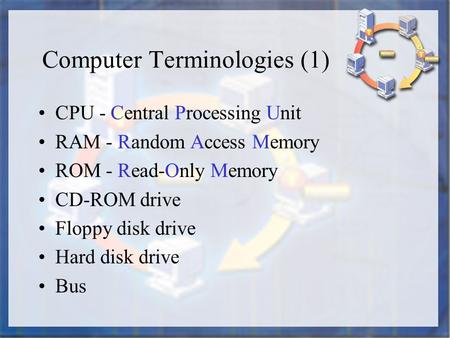 Computer Terminologies (1) CPU - Central Processing Unit RAM - Random Access Memory ROM - Read-Only Memory CD-ROM drive Floppy disk drive Hard disk drive.