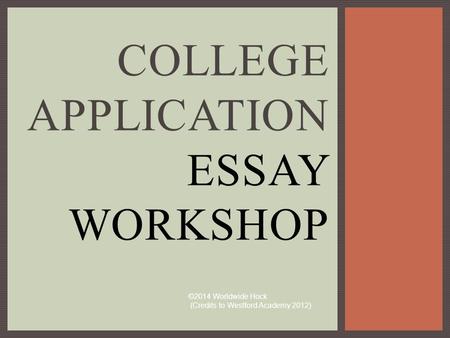 COLLEGE APPLICATION ESSAY WORKSHOP ©2014 Worldwide Hock (Credits to Westford Academy 2012)