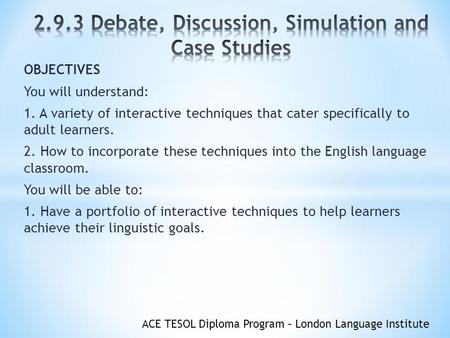 ACE TESOL Diploma Program – London Language Institute OBJECTIVES You will understand: 1. A variety of interactive techniques that cater specifically to.