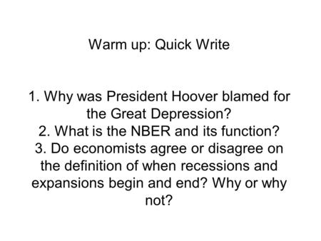 Warm up: Quick Write 1. Why was President Hoover blamed for the Great Depression? 2. What is the NBER and its function? 3. Do economists agree or disagree.