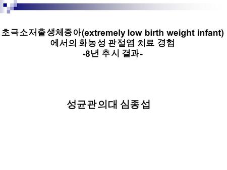 초극소저출생체중아 (extremely low birth weight infant) 에서의 화농성 관절염 치료 경험 -8 년 추시 결과 - 성균관의대 심종섭.