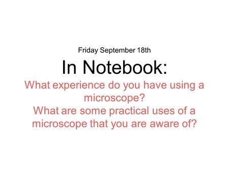 Friday September 18th In Notebook: What experience do you have using a microscope? What are some practical uses of a microscope that you are aware of?