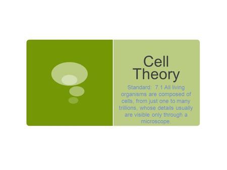 Cell Theory Standard: 7.1 All living organisms are composed of cells, from just one to many trillions, whose details usually are visible only through a.