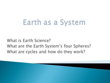 What is Earth Science? What are the Earth System’s four Spheres? What are cycles and how do they work?