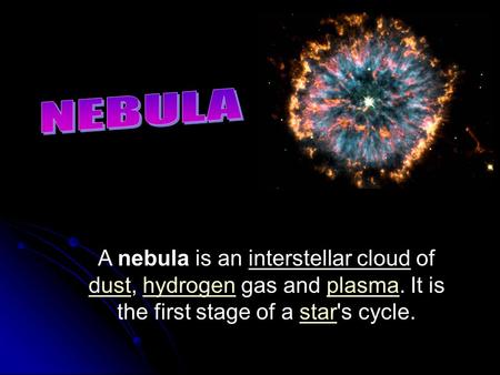 A nebula is an interstellar cloud of dust, hydrogen gas and plasma. It is the first stage of a star's cycle. dusthydrogenplasmastar.