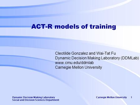 Dynamic Decision Making Laboratory Carnegie Mellon University 1 Social and Decision Sciences Department ACT-R models of training Cleotilde Gonzalez and.