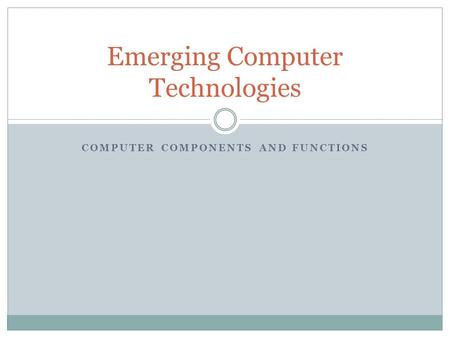 COMPUTER COMPONENTS AND FUNCTIONS Emerging Computer Technologies.