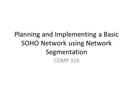 Planning and Implementing a Basic SOHO Network using Network Segmentation COMP 316.