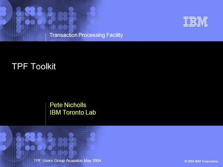 © 2002 IBM Corporation Transaction Processing Facility TPF Users Group Acapulco May 2004 © 2004 IBM Corporation Pete Nicholls IBM Toronto Lab TPF Toolkit.