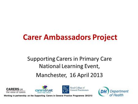 Carer Ambassadors Project Supporting Carers in Primary Care National Learning Event, Manchester, 16 April 2013.