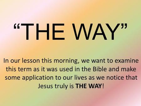 “THE WAY” In our lesson this morning, we want to examine this term as it was used in the Bible and make some application to our lives as we notice that.