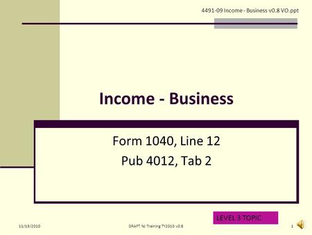 Income - Business Form 1040, Line 12 Pub 4012, Tab 2 LEVEL 3 TOPIC 4491-09 Income - Business v0.8 VO.ppt 11/19/20101DRAFT NJ Training TY2010 v0.8.