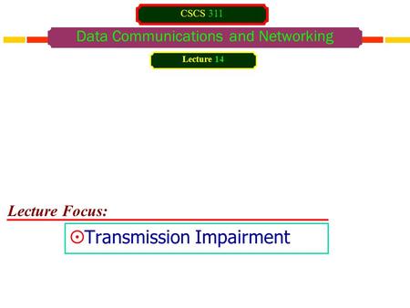 Lecture Focus: Data Communications and Networking  Transmission Impairment Lecture 14 CSCS 311.