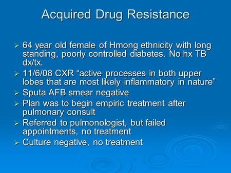 Acquired Drug Resistance  64 year old female of Hmong ethnicity with long standing, poorly controlled diabetes. No hx TB dx/tx.  11/6/08 CXR “active.