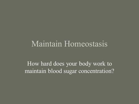 Maintain Homeostasis How hard does your body work to maintain blood sugar concentration?