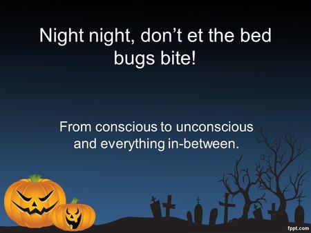 Night night, don’t et the bed bugs bite! From conscious to unconscious and everything in-between.