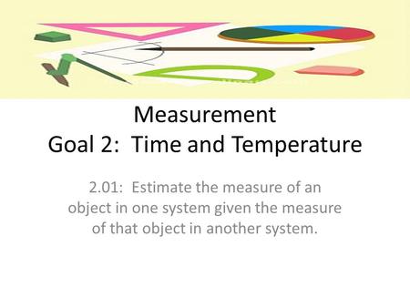 Measurement Goal 2: Time and Temperature 2.01: Estimate the measure of an object in one system given the measure of that object in another system.