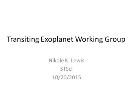 Transiting Exoplanet Working Group Nikole K. Lewis STScI 10/20/2015.