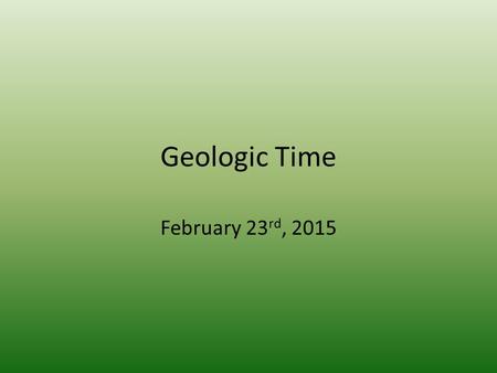 Geologic Time February 23 rd, 2015. Announcements Two briefs are due by Thursday February 26 th (Friday February 27 th for Section 1) Post Test for Outcome.