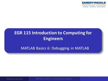 EGR 115 Introduction to Computing for Engineers MATLAB Basics 6: Debugging in MATLAB Monday 15 Sept 2014 EGR 115 Introduction to Computing for Engineers.